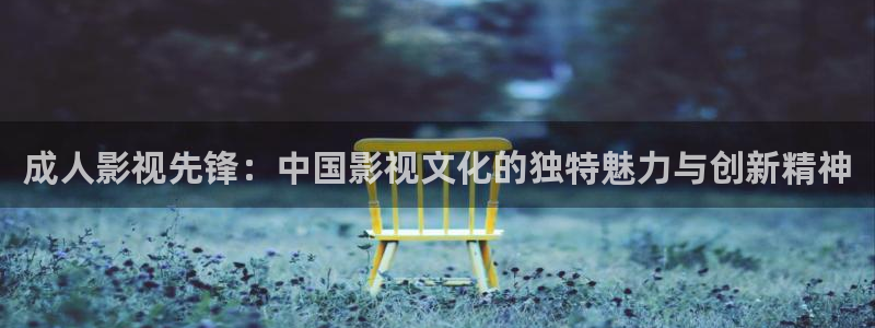 久久热在线超碰：成人影视先锋：中国影视文化的独特魅力与创新精神