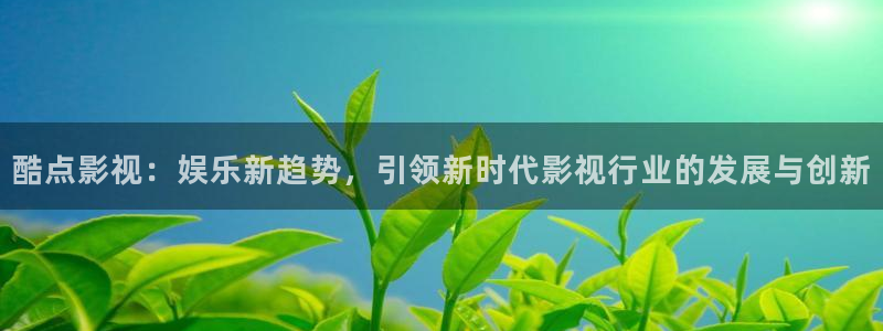 超碰人人干在线：酷点影视：娱乐新趋势，引领新时代影视行业的发展与创新